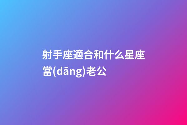 射手座適合和什么星座當(dāng)老公-第1張-星座運(yùn)勢(shì)-玄機(jī)派