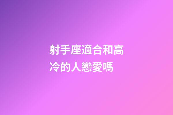 射手座適合和高冷的人戀愛嗎-第1張-星座運勢-玄機派