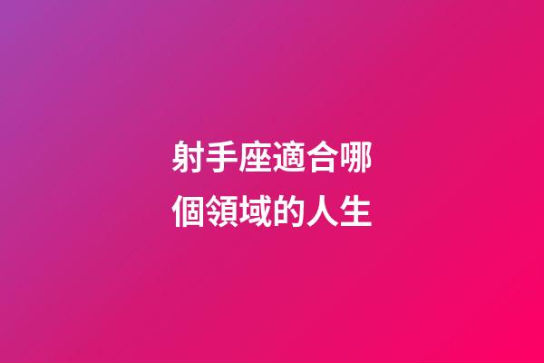 射手座適合哪個領域的人生-第1張-星座運勢-玄機派