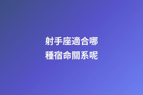 射手座適合哪種宿命關系呢-第1張-星座運勢-玄機派