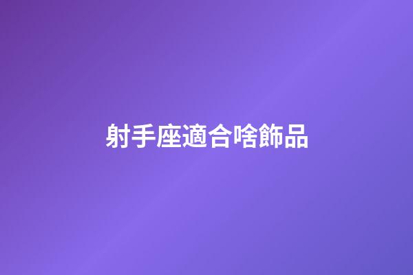 射手座適合啥飾品-第1張-星座運勢-玄機派
