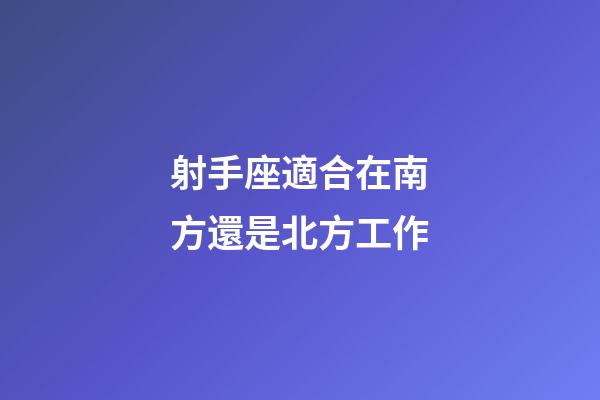射手座適合在南方還是北方工作-第1張-星座運勢-玄機(jī)派