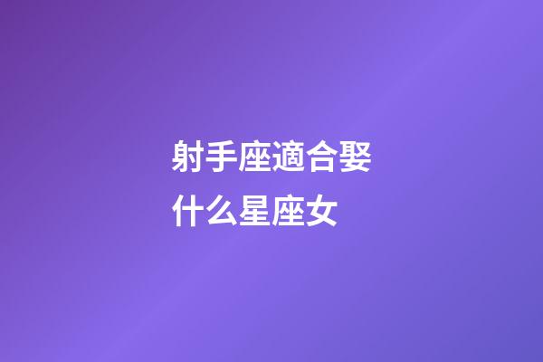 射手座適合娶什么星座女-第1張-星座運勢-玄機派