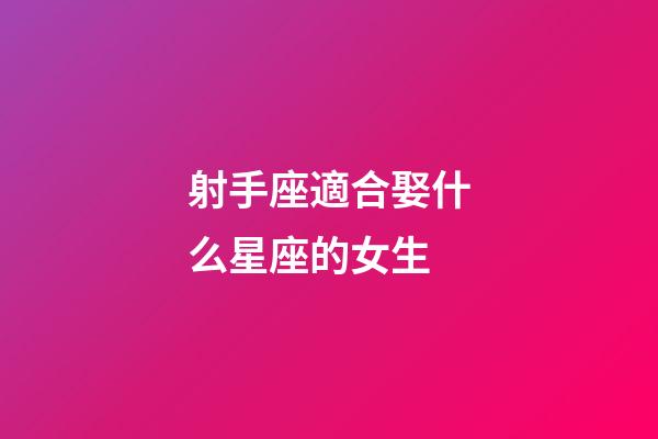 射手座適合娶什么星座的女生-第1張-星座運勢-玄機派
