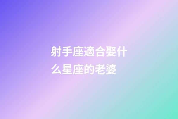 射手座適合娶什么星座的老婆-第1張-星座運勢-玄機(jī)派