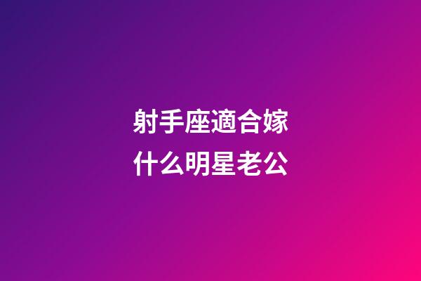 射手座適合嫁什么明星老公-第1張-星座運勢-玄機派