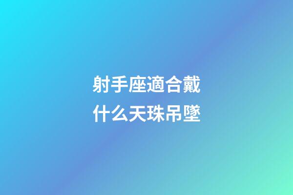 射手座適合戴什么天珠吊墜-第1張-星座運勢-玄機派