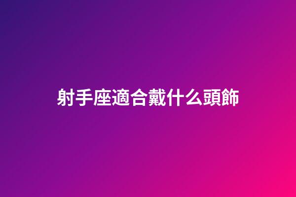 射手座適合戴什么頭飾-第1張-星座運勢-玄機派