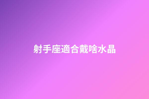 射手座適合戴啥水晶-第1張-星座運勢-玄機派