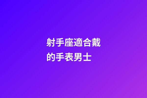 射手座適合戴的手表男士-第1張-星座運勢-玄機派