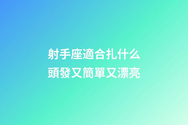 射手座適合扎什么頭發又簡單又漂亮-第1張-星座運勢-玄機派