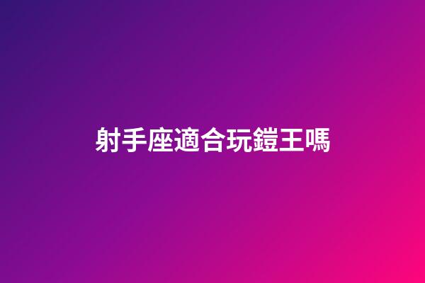 射手座適合玩鎧王嗎-第1張-星座運勢-玄機派