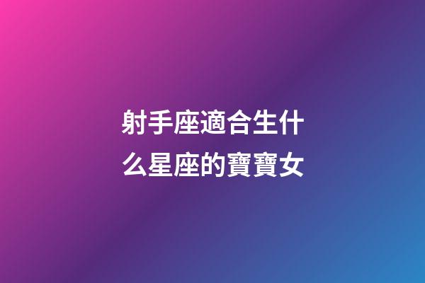 射手座適合生什么星座的寶寶女-第1張-星座運(yùn)勢(shì)-玄機(jī)派