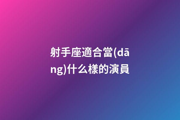 射手座適合當(dāng)什么樣的演員-第1張-星座運(yùn)勢-玄機(jī)派