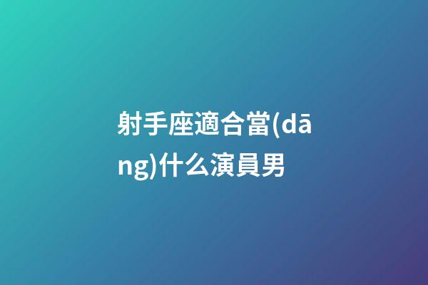 射手座適合當(dāng)什么演員男-第1張-星座運勢-玄機派