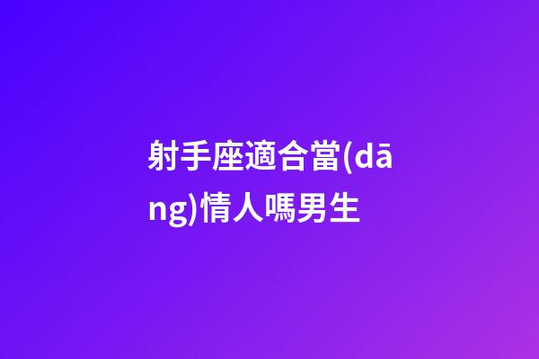 射手座適合當(dāng)情人嗎男生