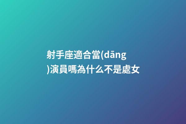 射手座適合當(dāng)演員嗎為什么不是處女-第1張-星座運(yùn)勢-玄機(jī)派