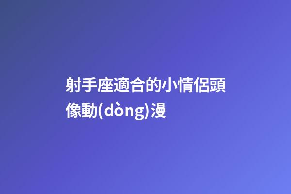 射手座適合的小情侶頭像動(dòng)漫-第1張-星座運(yùn)勢(shì)-玄機(jī)派