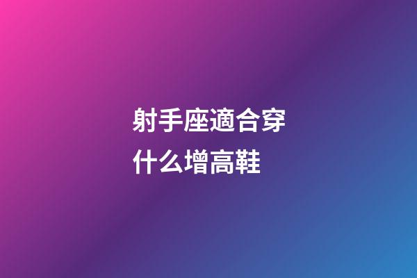 射手座適合穿什么增高鞋-第1張-星座運勢-玄機派