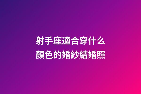 射手座適合穿什么顏色的婚紗結婚照-第1張-星座運勢-玄機派