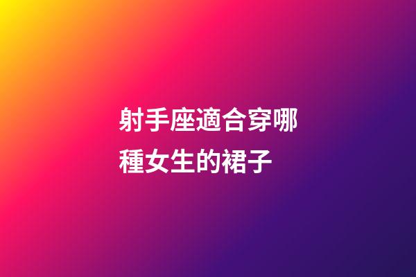 射手座適合穿哪種女生的裙子-第1張-星座運勢-玄機派
