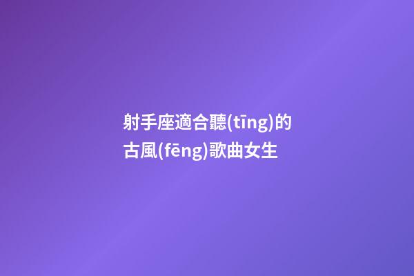 射手座適合聽(tīng)的古風(fēng)歌曲女生