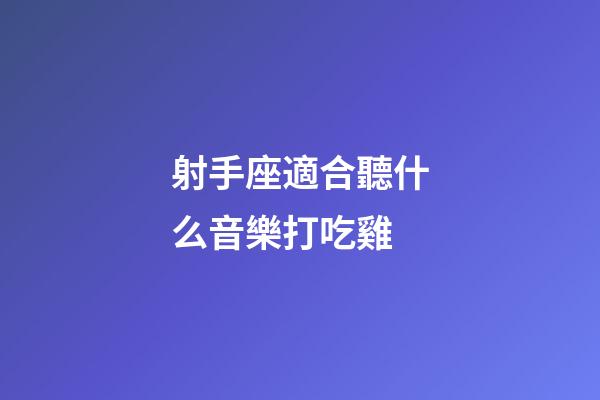 射手座適合聽什么音樂打吃雞-第1張-星座運勢-玄機派