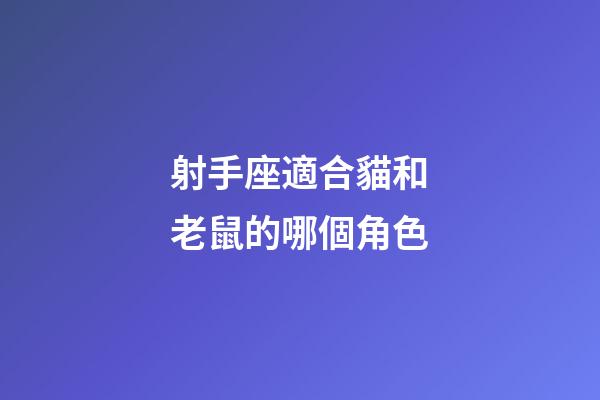 射手座適合貓和老鼠的哪個角色-第1張-星座運勢-玄機派