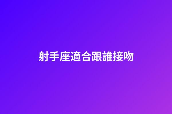 射手座適合跟誰接吻-第1張-星座運勢-玄機派