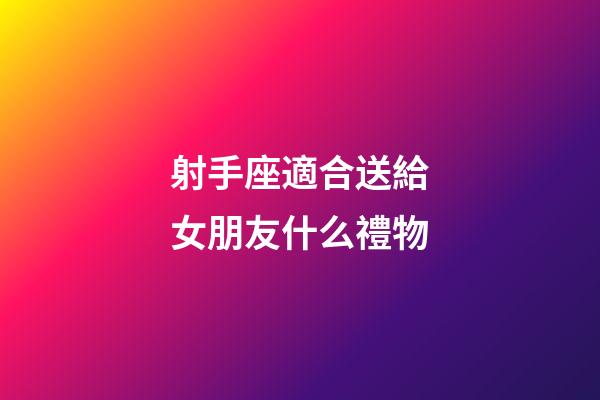 射手座適合送給女朋友什么禮物-第1張-星座運(yùn)勢-玄機(jī)派