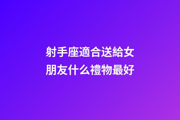 射手座適合送給女朋友什么禮物最好-第1張-星座運勢-玄機派