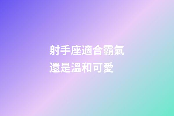 射手座適合霸氣還是溫和可愛-第1張-星座運勢-玄機派