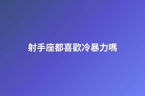 射手座都喜歡冷暴力嗎-第1張-星座運勢-玄機派