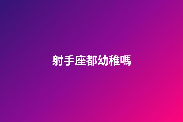 射手座都幼稚嗎-第1張-星座運勢-玄機派