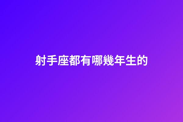射手座都有哪幾年生的-第1張-星座運勢-玄機派