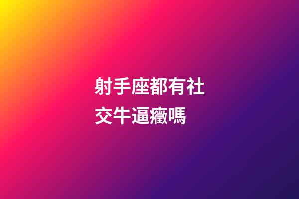 射手座都有社交牛逼癥嗎-第1張-星座運勢-玄機派