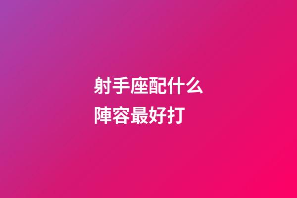 射手座配什么陣容最好打-第1張-星座運勢-玄機派