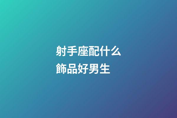 射手座配什么飾品好男生-第1張-星座運勢-玄機派