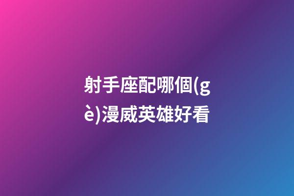 射手座配哪個(gè)漫威英雄好看