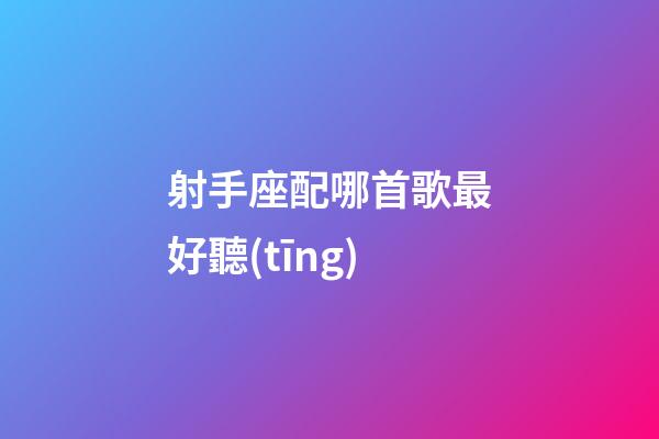 射手座配哪首歌最好聽(tīng)