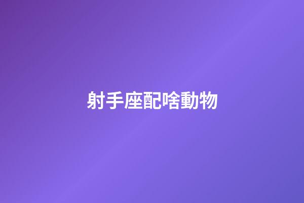 射手座配啥動物-第1張-星座運勢-玄機派
