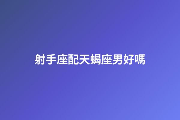 射手座配天蝎座男好嗎-第1張-星座運勢-玄機派