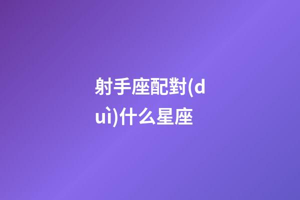 射手座配對(duì)什么星座-第1張-星座運(yùn)勢(shì)-玄機(jī)派