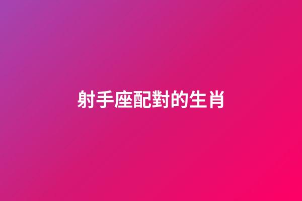 射手座配對的生肖-第1張-星座運勢-玄機派