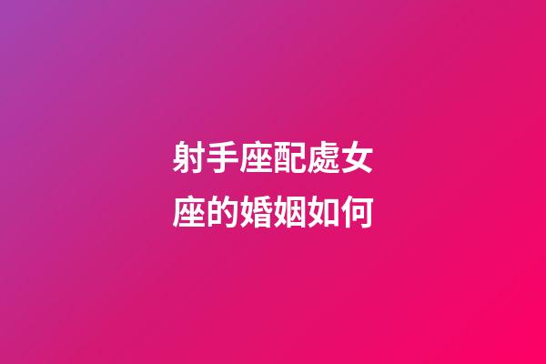 射手座配處女座的婚姻如何-第1張-星座運勢-玄機派