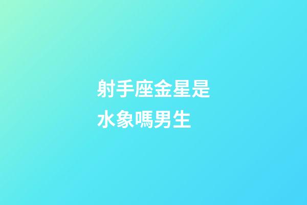 射手座金星是水象嗎男生-第1張-星座運(yùn)勢(shì)-玄機(jī)派