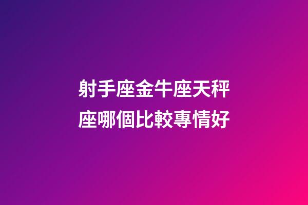 射手座金牛座天秤座哪個比較專情好-第1張-星座運勢-玄機派