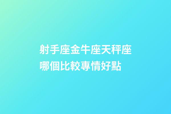 射手座金牛座天秤座哪個比較專情好點-第1張-星座運勢-玄機派