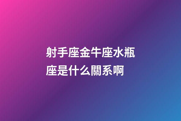 射手座金牛座水瓶座是什么關系啊-第1張-星座運勢-玄機派