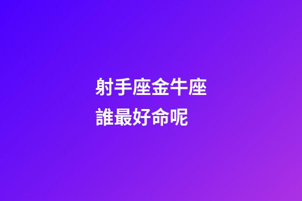 射手座金牛座誰最好命呢-第1張-星座運勢-玄機派